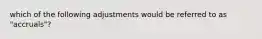 which of the following adjustments would be referred to as "accruals"?