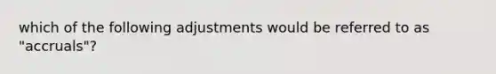 which of the following adjustments would be referred to as "accruals"?