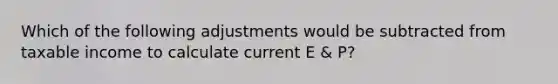 Which of the following adjustments would be subtracted from taxable income to calculate current E & P?