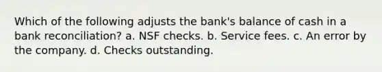 Which of the following adjusts the bank's balance of cash in a bank reconciliation? a. NSF checks. b. Service fees. c. An error by the company. d. Checks outstanding.