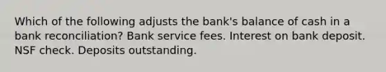 Which of the following adjusts the bank's balance of cash in a bank reconciliation? Bank service fees. Interest on bank deposit. NSF check. Deposits outstanding.