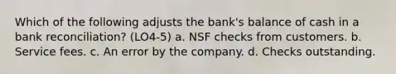 Which of the following adjusts the bank's balance of cash in a bank reconciliation? (LO4-5) a. NSF checks from customers. b. Service fees. c. An error by the company. d. Checks outstanding.