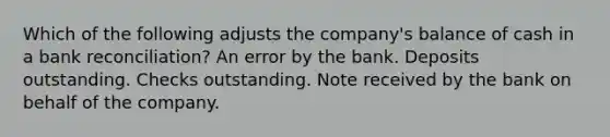 Which of the following adjusts the company's balance of cash in a bank reconciliation? An error by the bank. Deposits outstanding. Checks outstanding. Note received by the bank on behalf of the company.