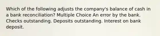 Which of the following adjusts the company's balance of cash in a bank reconciliation? Multiple Choice An error by the bank. Checks outstanding. Deposits outstanding. Interest on bank deposit.