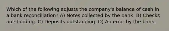 Which of the following adjusts the company's balance of cash in a bank reconciliation? A) Notes collected by the bank. B) Checks outstanding. C) Deposits outstanding. D) An error by the bank.