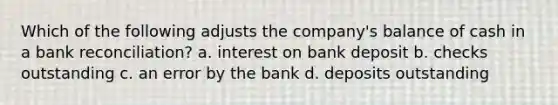 Which of the following adjusts the company's balance of cash in a bank reconciliation? a. interest on bank deposit b. checks outstanding c. an error by the bank d. deposits outstanding