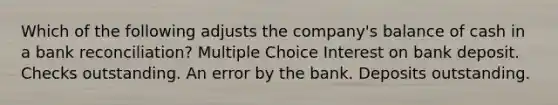 Which of the following adjusts the company's balance of cash in a bank reconciliation? Multiple Choice Interest on bank deposit. Checks outstanding. An error by the bank. Deposits outstanding.