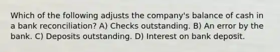 Which of the following adjusts the company's balance of cash in a bank reconciliation? A) Checks outstanding. B) An error by the bank. C) Deposits outstanding. D) Interest on bank deposit.