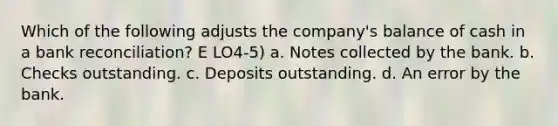 Which of the following adjusts the company's balance of cash in a bank reconciliation? E LO4-5) a. Notes collected by the bank. b. Checks outstanding. c. Deposits outstanding. d. An error by the bank.