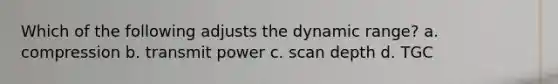 Which of the following adjusts the dynamic range? a. compression b. transmit power c. scan depth d. TGC