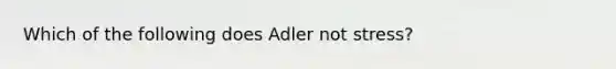 Which of the following does Adler not stress?