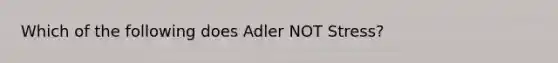 Which of the following does Adler NOT Stress?