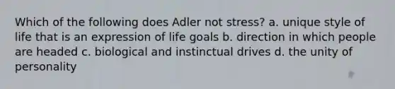 Which of the following does Adler not stress? a. unique style of life that is an expression of life goals b. direction in which people are headed c. biological and instinctual drives d. the unity of personality