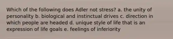 Which of the following does Adler not stress? a. the unity of personality b. biological and instinctual drives c. direction in which people are headed d. unique style of life that is an expression of life goals e. feelings of inferiority