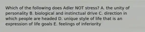 Which of the following does Adler NOT stress? A. the unity of personality B. biological and instinctual drive C. direction in which people are headed D. unique style of life that is an expression of life goals E. feelings of inferiority