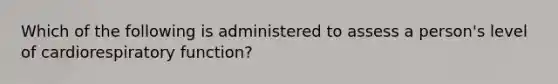 Which of the following is administered to assess a person's level of cardiorespiratory function?