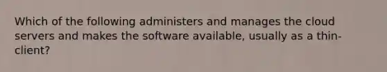 Which of the following administers and manages the cloud servers and makes the software available, usually as a thin-client?