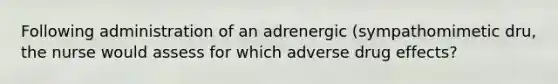 Following administration of an adrenergic (sympathomimetic dru, the nurse would assess for which adverse drug effects?