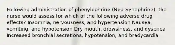 Following administration of phenylephrine (Neo-Synephrine), the nurse would assess for which of the following adverse drug effects? Insomnia, nervousness, and hypertension Nausea, vomiting, and hypotension Dry mouth, drowsiness, and dyspnea Increased bronchial secretions, hypotension, and bradycardia