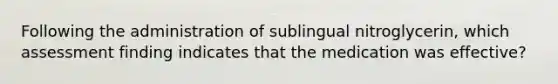 Following the administration of sublingual nitroglycerin, which assessment finding indicates that the medication was effective?