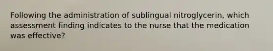 Following the administration of sublingual nitroglycerin, which assessment finding indicates to the nurse that the medication was effective?