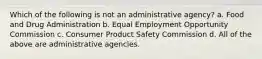 Which of the following is not an administrative agency? a. Food and Drug Administration b. Equal Employment Opportunity Commission c. Consumer Product Safety Commission d. All of the above are administrative agencies.