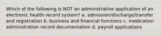 Which of the following is NOT an administrative application of an electronic health record system? a. admission/discharge/transfer and registration b. business and financial functions c. medication administration record documentation d. payroll applications