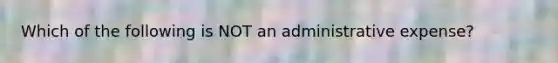 Which of the following is NOT an administrative expense?