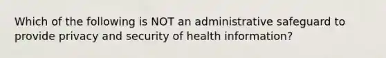 Which of the following is NOT an administrative safeguard to provide privacy and security of health information?