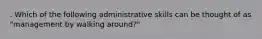 . Which of the following administrative skills can be thought of as "management by walking around?"