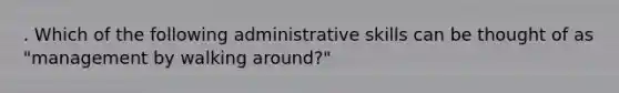 . Which of the following administrative skills can be thought of as "management by walking around?"