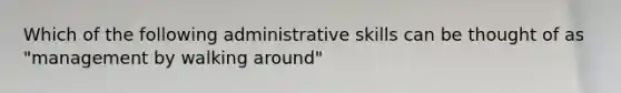 Which of the following administrative skills can be thought of as "management by walking around"