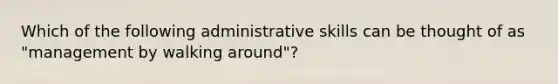 Which of the following administrative skills can be thought of as "management by walking around"?