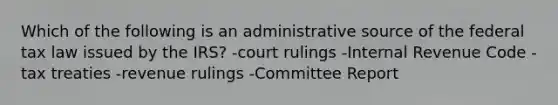 Which of the following is an administrative source of the federal tax law issued by the IRS? -court rulings -Internal Revenue Code -tax treaties -revenue rulings -Committee Report