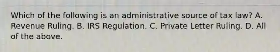 Which of the following is an administrative source of tax law? A. Revenue Ruling. B. IRS Regulation. C. Private Letter Ruling. D. All of the above.