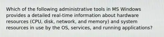 Which of the following administrative tools in MS Windows provides a detailed real-time information about hardware resources (CPU, disk, network, and memory) and system resources in use by the OS, services, and running applications?