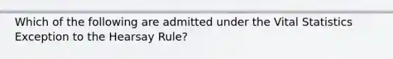 Which of the following are admitted under the Vital Statistics Exception to the Hearsay Rule?