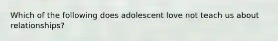 Which of the following does adolescent love not teach us about relationships?