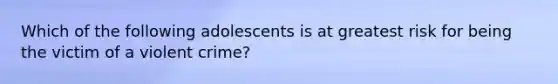 Which of the following adolescents is at greatest risk for being the victim of a violent crime?