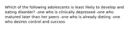 Which of the following adolescents is least likely to develop and eating disorder? -one who is clinically depressed -one who matured later than her peers -one who is already dieting -one who desires control and success