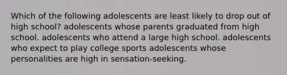 Which of the following adolescents are least likely to drop out of high school? adolescents whose parents graduated from high school. adolescents who attend a large high school. adolescents who expect to play college sports adolescents whose personalities are high in sensation-seeking.