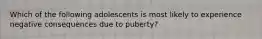 Which of the following adolescents is most likely to experience negative consequences due to puberty?