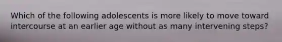 Which of the following adolescents is more likely to move toward intercourse at an earlier age without as many intervening steps?