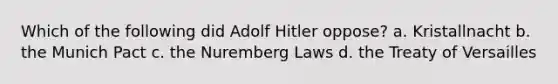 Which of the following did Adolf Hitler oppose? a. Kristallnacht b. the Munich Pact c. the Nuremberg Laws d. the Treaty of Versailles