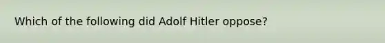 Which of the following did Adolf Hitler oppose?