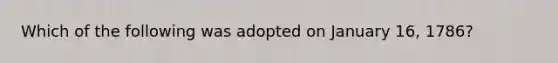 Which of the following was adopted on January 16, 1786?