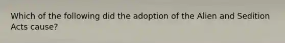 Which of the following did the adoption of the Alien and Sedition Acts cause?