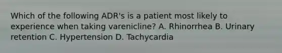 Which of the following ADR's is a patient most likely to experience when taking varenicline? A. Rhinorrhea B. Urinary retention C. Hypertension D. Tachycardia