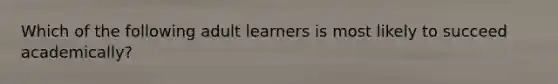 Which of the following adult learners is most likely to succeed academically?