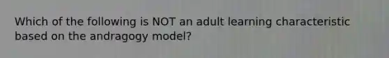 Which of the following is NOT an adult learning characteristic based on the andragogy model?